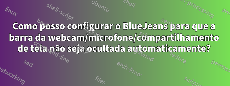 Como posso configurar o BlueJeans para que a barra da webcam/microfone/compartilhamento de tela não seja ocultada automaticamente?