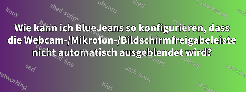 Wie kann ich BlueJeans so konfigurieren, dass die Webcam-/Mikrofon-/Bildschirmfreigabeleiste nicht automatisch ausgeblendet wird?