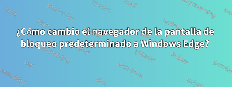 ¿Cómo cambio el navegador de la pantalla de bloqueo predeterminado a Windows Edge?