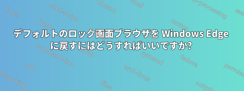 デフォルトのロック画面ブラウザを Windows Edge に戻すにはどうすればいいですか?