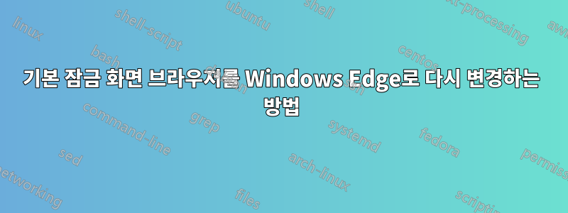 기본 잠금 화면 브라우저를 Windows Edge로 다시 변경하는 방법