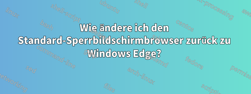 Wie ändere ich den Standard-Sperrbildschirmbrowser zurück zu Windows Edge?