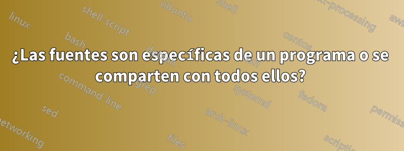 ¿Las fuentes son específicas de un programa o se comparten con todos ellos?