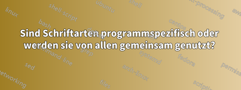 Sind Schriftarten programmspezifisch oder werden sie von allen gemeinsam genutzt?