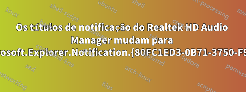 Os títulos de notificação do Realtek HD Audio Manager mudam para Microsoft.Explorer.Notification.{80FC1ED3-0B71-3750-F939}