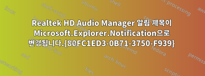 Realtek HD Audio Manager 알림 제목이 Microsoft.Explorer.Notification으로 변경됩니다.{80FC1ED3-0B71-3750-F939}