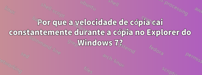 Por que a velocidade de cópia cai constantemente durante a cópia no Explorer do Windows 7?