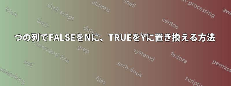 1つの列でFALSEをNに、TRUEをYに置き換える方法