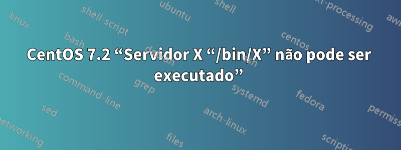 CentOS 7.2 “Servidor X “/bin/X” não pode ser executado”