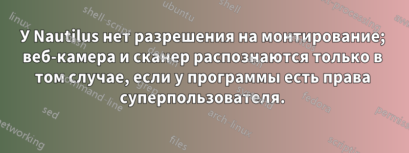 У Nautilus нет разрешения на монтирование; веб-камера и сканер распознаются только в том случае, если у программы есть права суперпользователя.