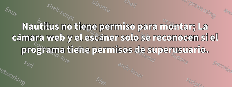 Nautilus no tiene permiso para montar; La cámara web y el escáner solo se reconocen si el programa tiene permisos de superusuario.