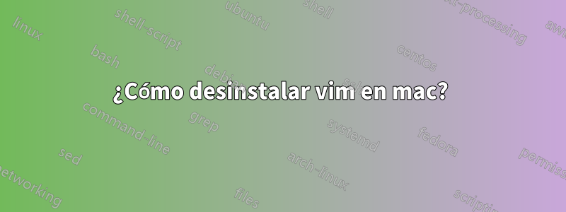 ¿Cómo desinstalar vim en mac?