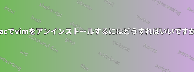 Macでvimをアンインストールするにはどうすればいいですか?