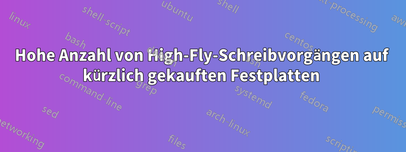 Hohe Anzahl von High-Fly-Schreibvorgängen auf kürzlich gekauften Festplatten