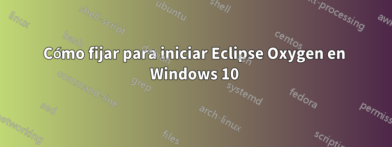 Cómo fijar para iniciar Eclipse Oxygen en Windows 10