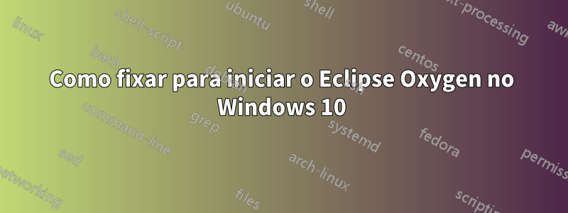 Como fixar para iniciar o Eclipse Oxygen no Windows 10