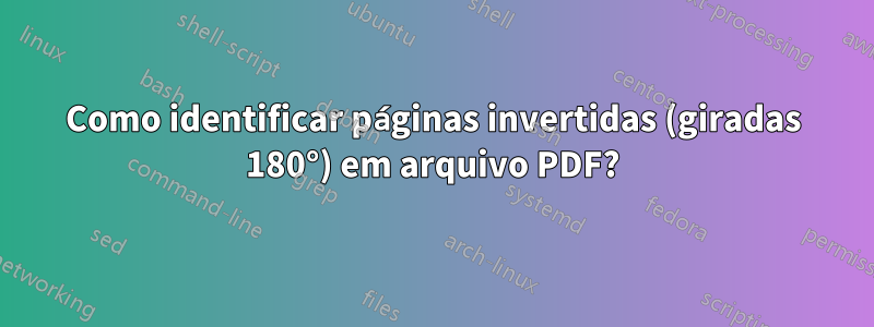 Como identificar páginas invertidas (giradas 180°) em arquivo PDF?