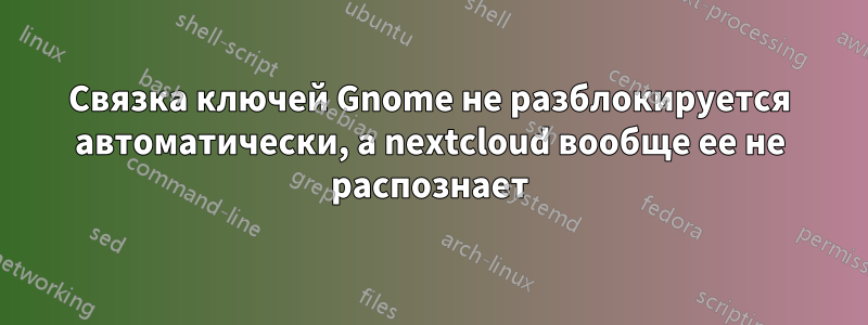 Связка ключей Gnome не разблокируется автоматически, а nextcloud вообще ее не распознает