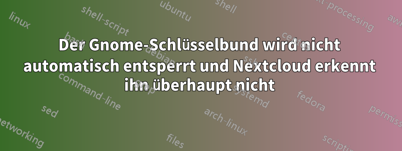 Der Gnome-Schlüsselbund wird nicht automatisch entsperrt und Nextcloud erkennt ihn überhaupt nicht