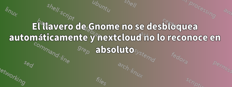 El llavero de Gnome no se desbloquea automáticamente y nextcloud no lo reconoce en absoluto