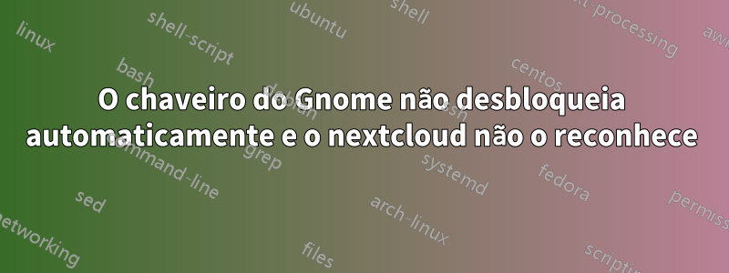 O chaveiro do Gnome não desbloqueia automaticamente e o nextcloud não o reconhece