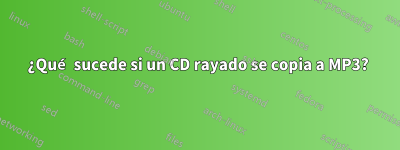 ¿Qué sucede si un CD rayado se copia a MP3?