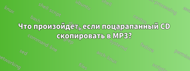 Что произойдет, если поцарапанный CD скопировать в MP3?