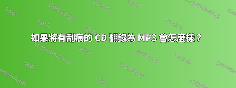 如果將有刮痕的 CD 翻錄為 MP3 會怎麼樣？