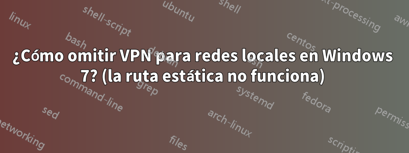 ¿Cómo omitir VPN para redes locales en Windows 7? (la ruta estática no funciona)