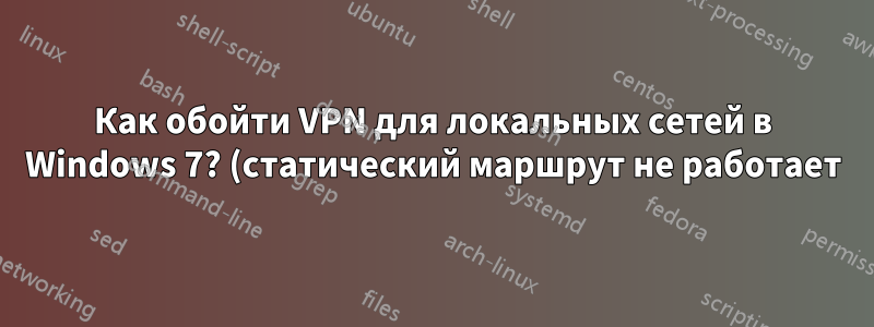 Как обойти VPN для локальных сетей в Windows 7? (статический маршрут не работает)