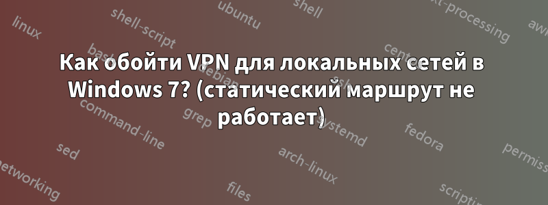 Как обойти VPN для локальных сетей в Windows 7? (статический маршрут не работает)