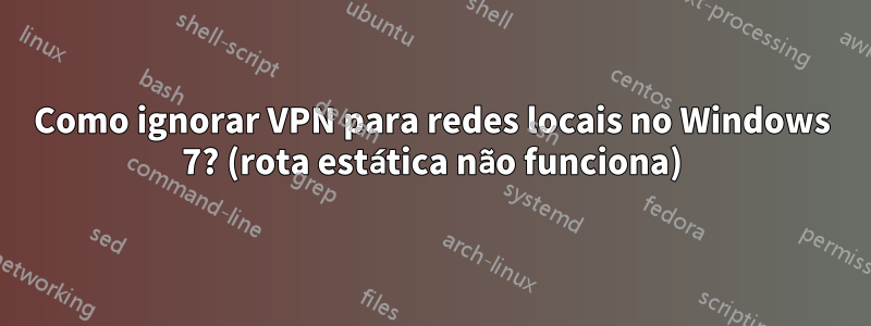 Como ignorar VPN para redes locais no Windows 7? (rota estática não funciona)