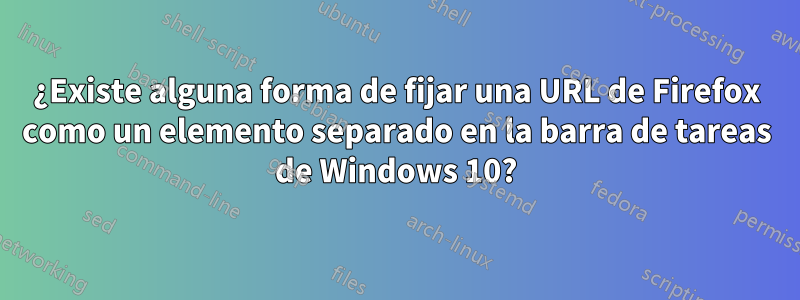 ¿Existe alguna forma de fijar una URL de Firefox como un elemento separado en la barra de tareas de Windows 10?