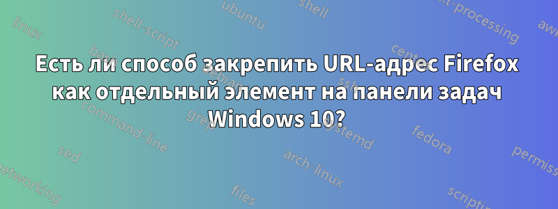 Есть ли способ закрепить URL-адрес Firefox как отдельный элемент на панели задач Windows 10?