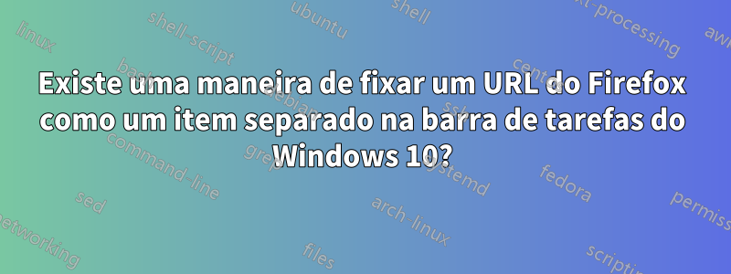 Existe uma maneira de fixar um URL do Firefox como um item separado na barra de tarefas do Windows 10?