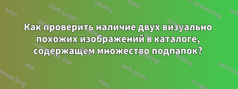 Как проверить наличие двух визуально похожих изображений в каталоге, содержащем множество подпапок?