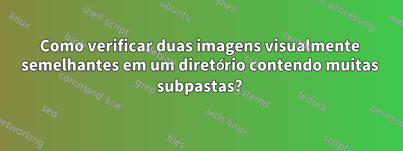 Como verificar duas imagens visualmente semelhantes em um diretório contendo muitas subpastas?