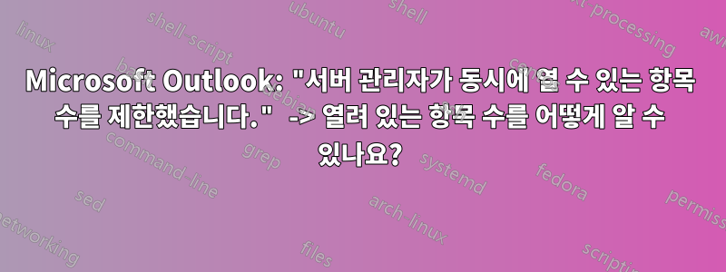 Microsoft Outlook: "서버 관리자가 동시에 열 수 있는 항목 수를 제한했습니다." -> 열려 있는 항목 수를 어떻게 알 수 있나요?