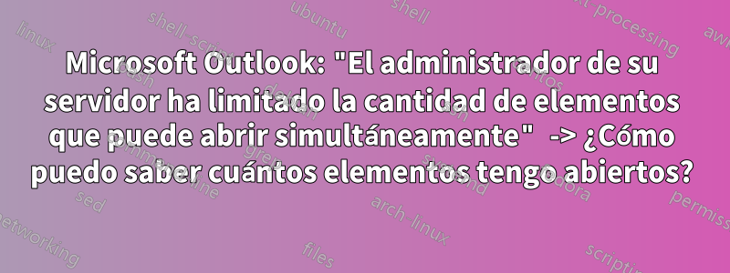 Microsoft Outlook: "El administrador de su servidor ha limitado la cantidad de elementos que puede abrir simultáneamente" -> ¿Cómo puedo saber cuántos elementos tengo abiertos?