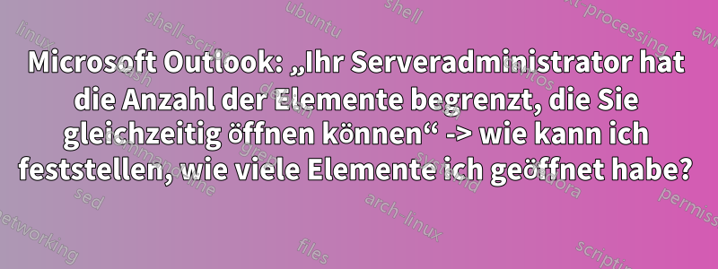 Microsoft Outlook: „Ihr Serveradministrator hat die Anzahl der Elemente begrenzt, die Sie gleichzeitig öffnen können“ -> wie kann ich feststellen, wie viele Elemente ich geöffnet habe?