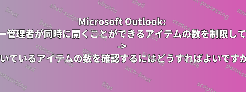 Microsoft Outlook: 「サーバー管理者が同時に開くことができるアイテムの数を制限しています」 -> 開いているアイテムの数を確認するにはどうすればよいですか?