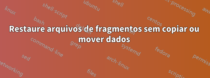 Restaure arquivos de fragmentos sem copiar ou mover dados