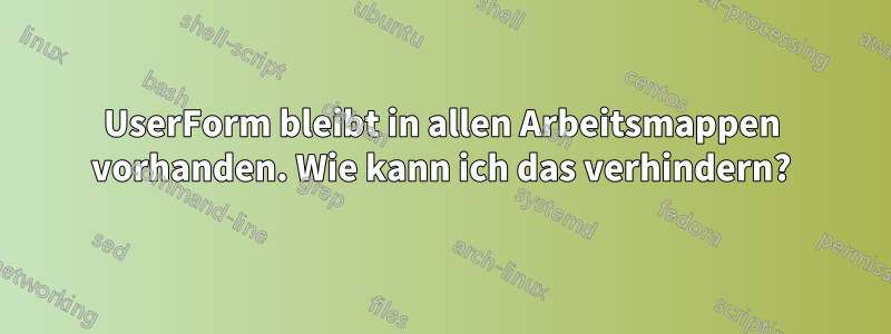 UserForm bleibt in allen Arbeitsmappen vorhanden. Wie kann ich das verhindern?