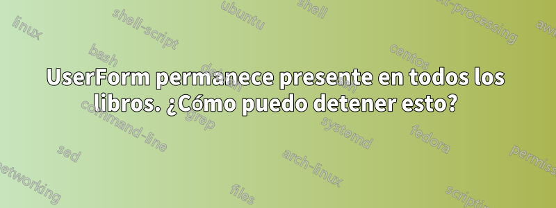 UserForm permanece presente en todos los libros. ¿Cómo puedo detener esto?