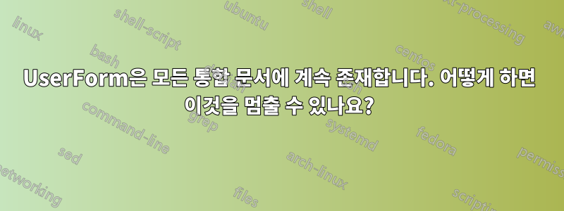 UserForm은 모든 통합 문서에 계속 존재합니다. 어떻게 하면 이것을 멈출 수 있나요?