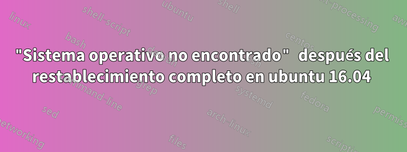 "Sistema operativo no encontrado" después del restablecimiento completo en ubuntu 16.04