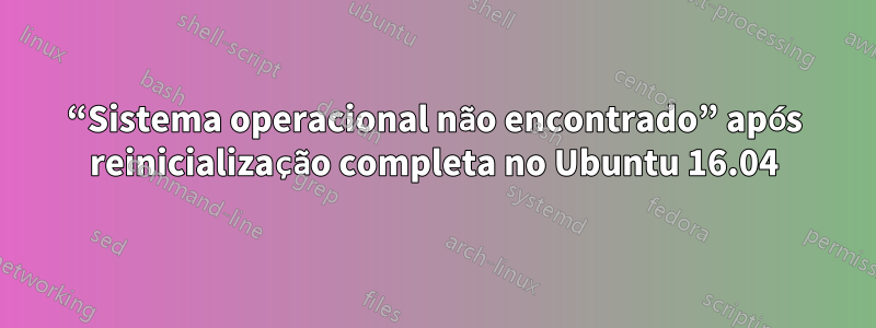 “Sistema operacional não encontrado” após reinicialização completa no Ubuntu 16.04