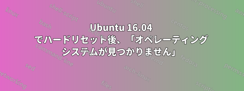 Ubuntu 16.04 でハードリセット後、「オペレーティング システムが見つかりません」