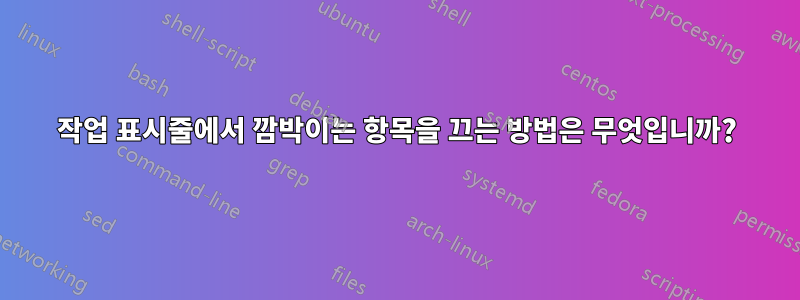 작업 표시줄에서 깜박이는 항목을 끄는 방법은 무엇입니까?