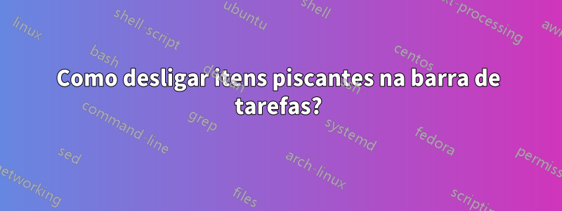 Como desligar itens piscantes na barra de tarefas?